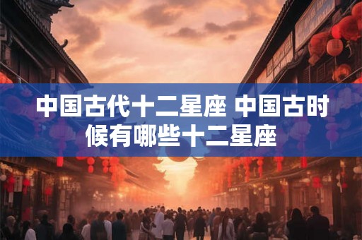 中国古代十二星座 中国古时候有哪些十二星座