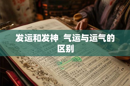 发运和发神  气运与运气的区别