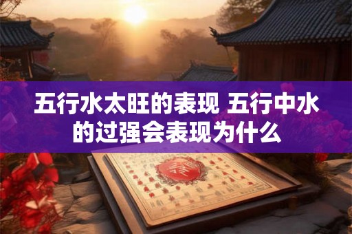 五行水太旺的表现 五行中水的过强会表现为什么 五行水太旺的表现 五行中水的过强会表现为什么