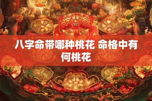 八字命带哪种桃花 命格中有何桃花