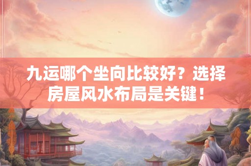 九运哪个坐向比较好？选择房屋风水布局是关键！