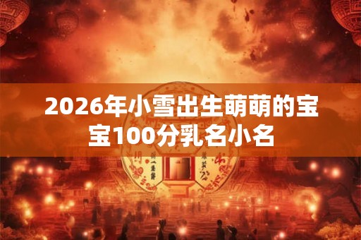 2026年小雪出生萌萌的宝宝100分乳名小名