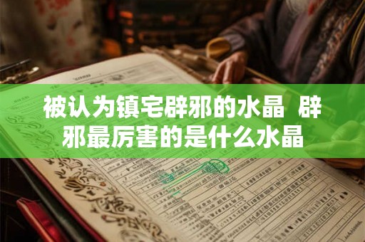 被认为镇宅辟邪的水晶  辟邪最厉害的是什么水晶