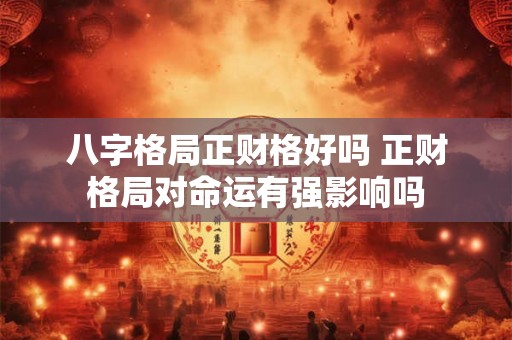 八字格局正财格好吗 正财格局对命运有强影响吗