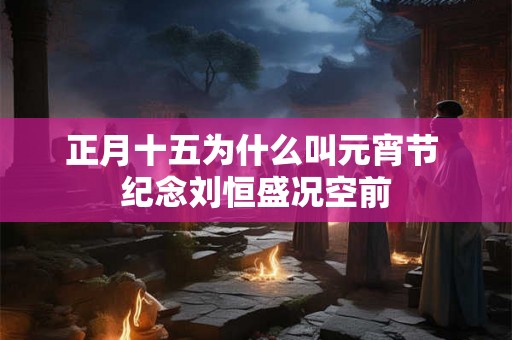 正月十五为什么叫元宵节 纪念刘恒盛况空前
