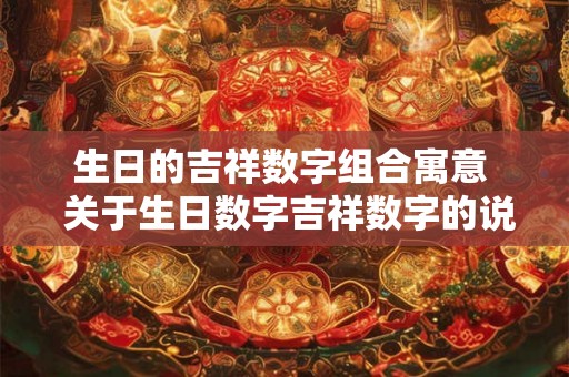 生日的吉祥数字组合寓意 关于生日数字吉祥数字的说法 生日的吉祥数字组合寓意 关于生日数字吉祥数字的说法