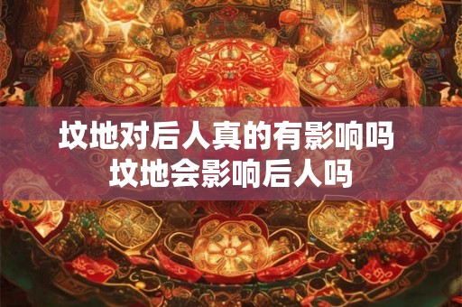 坟地对后人真的有影响吗 坟地会影响后人吗
