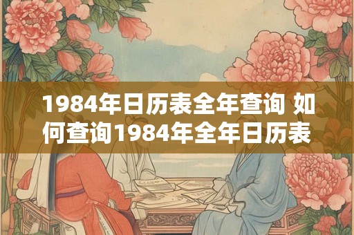 1984年日历表全年查询 如何查询1984年全年日历表