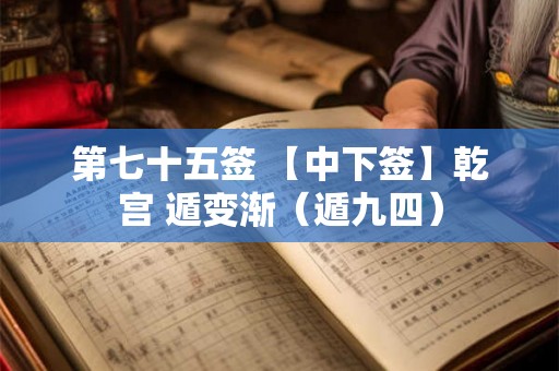 第七十五签 【中下签】乾宫 遁变渐（遁九四）