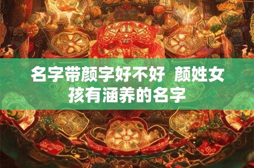 名字带颜字好不好  颜姓女孩有涵养的名字