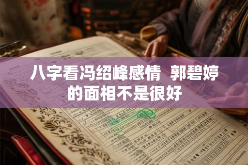 八字看冯绍峰感情  郭碧婷的面相不是很好