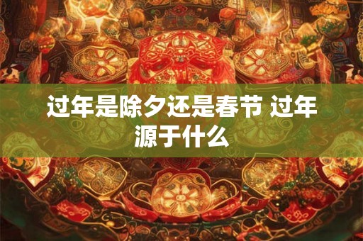 过年是除夕还是春节 过年源于什么 过年是除夕还是春节 过年源于什么