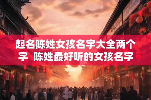 起名陈姓女孩名字大全两个字  陈姓最好听的女孩名字