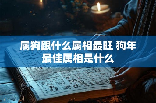 属狗跟什么属相最旺 狗年最佳属相是什么
