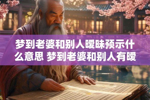 梦到老婆和别人暧昧预示什么意思 梦到老婆和别人有暧昧表示什么是否会影响婚姻关系