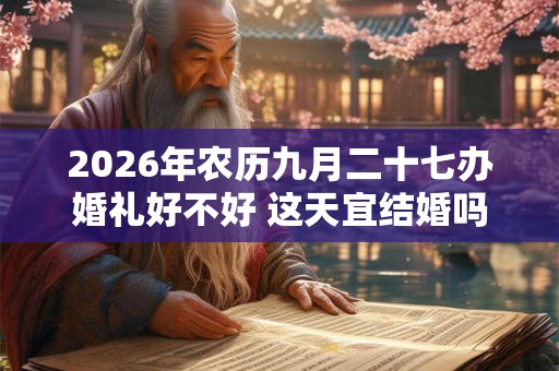 2026年农历九月二十七办婚礼好不好 这天宜结婚吗