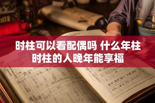时柱可以看配偶吗 什么年柱时柱的人晚年能享福