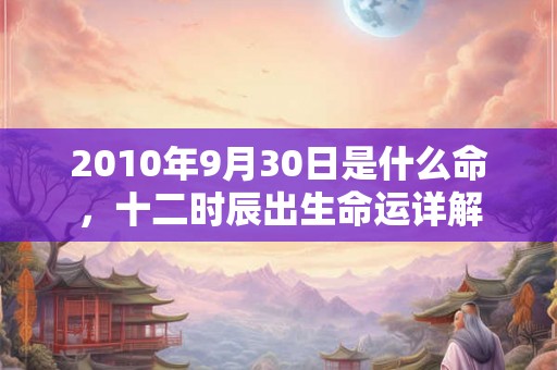 2010年9月30日是什么命，十二时辰出生命运详解