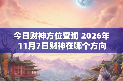 今日财神方位查询 2026年11月7日财神在哪个方向
