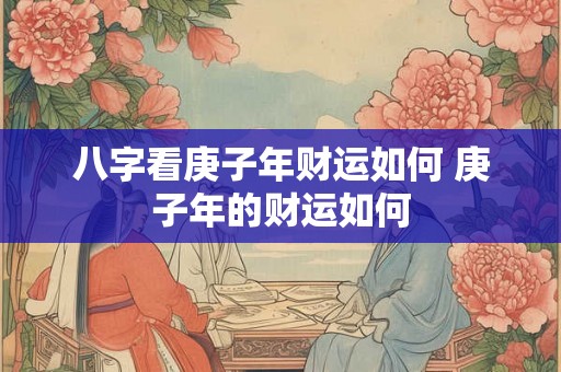 八字看庚子年财运如何 庚子年的财运如何
