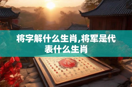 将字解什么生肖,将军是代表什么生肖