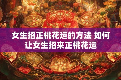 女生招正桃花运的方法 如何让女生招来正桃花运