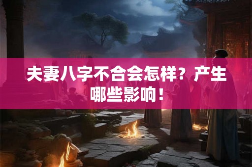 夫妻八字不合会怎样？产生哪些影响！