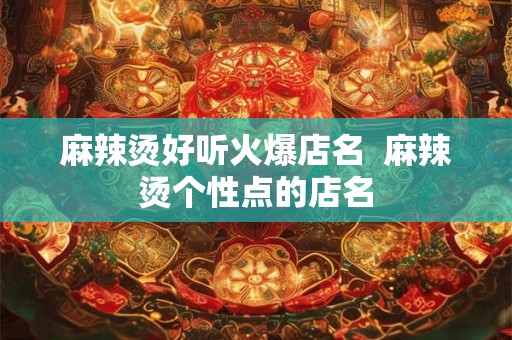 麻辣烫好听火爆店名 麻辣烫个性点的店名 麻辣烫好听火爆店名 麻辣烫个性点的店名