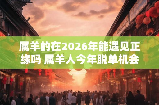 属羊的在2026年能遇见正缘吗 属羊人今年脱单机会大吗 属羊的在2026年能遇见正缘吗 属羊人今年脱单机会大吗