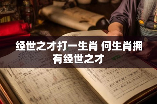 经世之才打一生肖 何生肖拥有经世之才