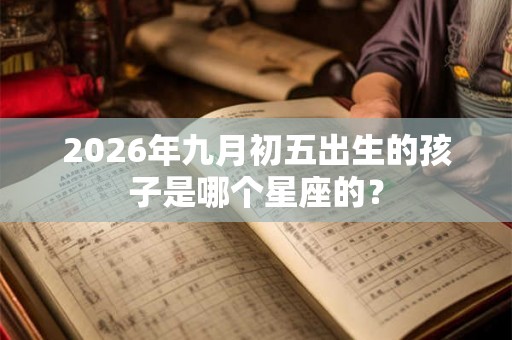 2026年九月初五出生的孩子是哪个星座的？