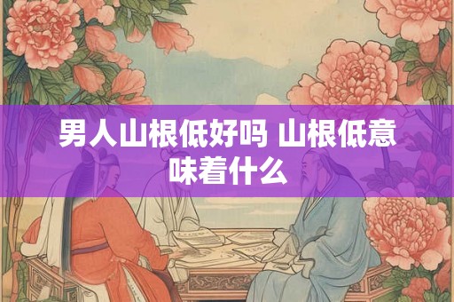 男人山根低好吗 山根低意味着什么
