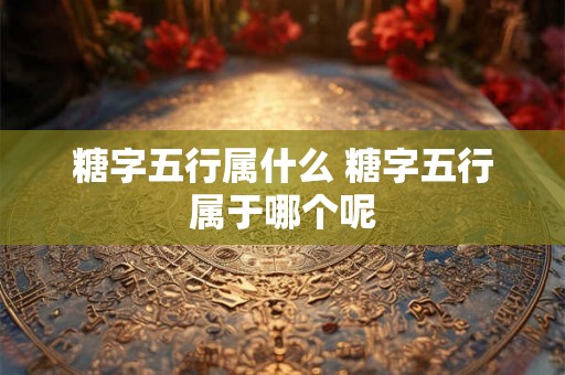 糖字五行属什么 糖字五行属于哪个呢