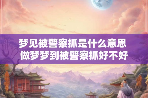梦见被警察抓是什么意思 做梦梦到被警察抓好不好
