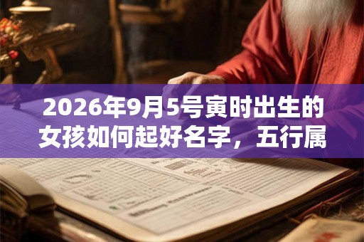 2026年9月5号寅时出生的女孩如何起好名字，五行属什么