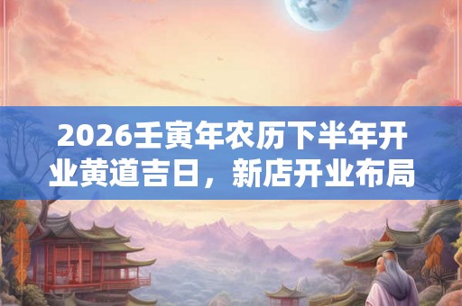 2026壬寅年农历下半年开业黄道吉日，新店开业布局要讲究什么？