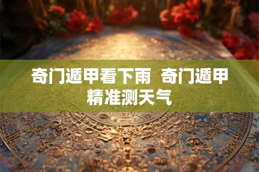 奇门遁甲看下雨 奇门遁甲精准测天气 奇门遁甲看下雨 奇门遁甲精准测天气
