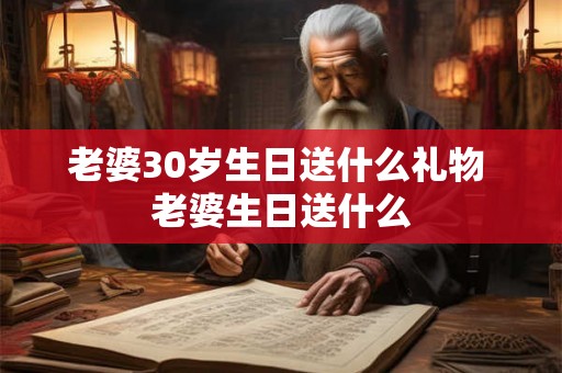 老婆30岁生日送什么礼物 老婆生日送什么