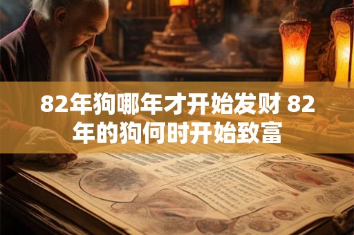 82年狗哪年才开始发财 82年的狗何时开始致富 82年狗哪年才开始发财 82年的狗何时开始致富