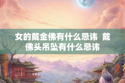 女的戴金佛有什么忌讳  戴佛头吊坠有什么忌讳