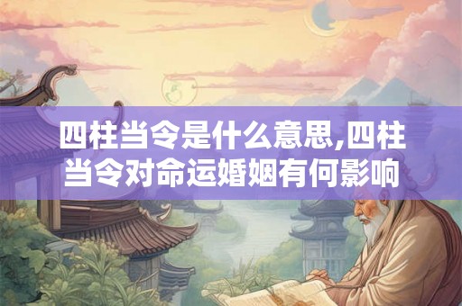 四柱当令是什么意思,四柱当令对命运婚姻有何影响 四柱当令是什么意思,四柱当令对命运婚姻有何影响