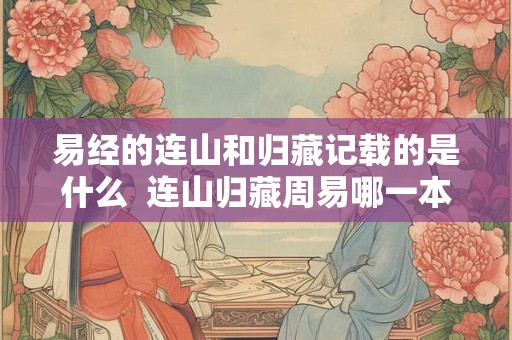 易经的连山和归藏记载的是什么  连山归藏周易哪一本厉害