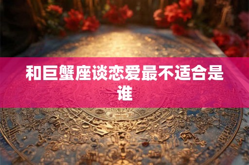 和巨蟹座谈恋爱最不适合是谁