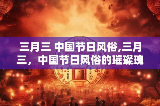三月三 中国节日风俗,三月三，中国节日风俗的璀璨瑰宝