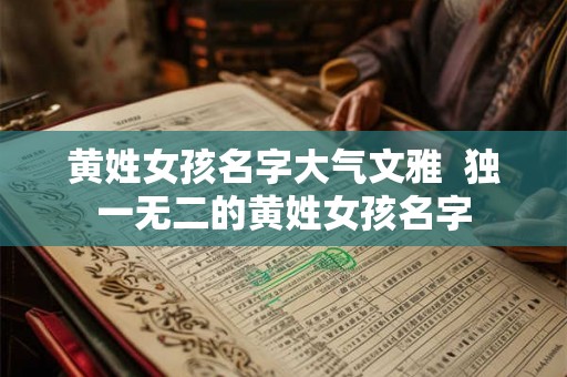 黄姓女孩名字大气文雅 独一无二的黄姓女孩名字 黄姓女孩名字大气文雅 独一无二的黄姓女孩名字