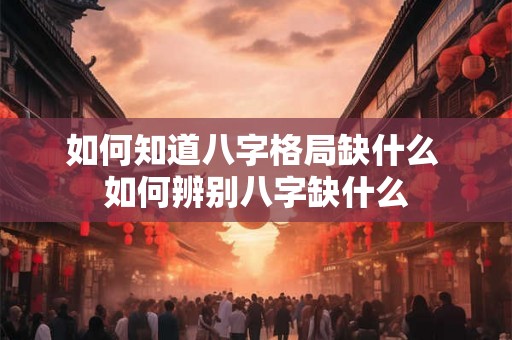 如何知道八字格局缺什么 如何辨别八字缺什么