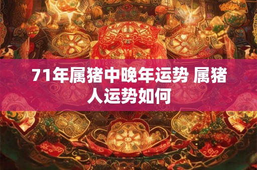 71年属猪中晚年运势 属猪人运势如何