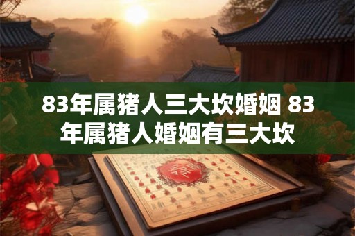83年属猪人三大坎婚姻 83年属猪人婚姻有三大坎