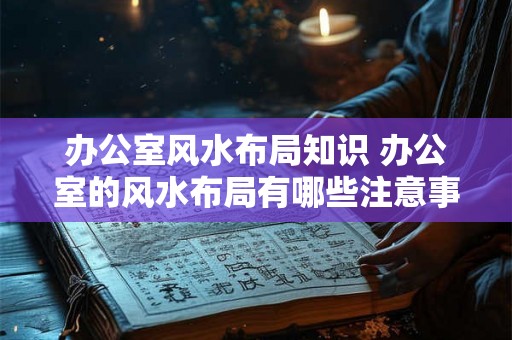 办公室风水布局知识 办公室的风水布局有哪些注意事项