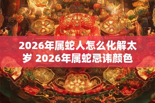 2026年属蛇人怎么化解太岁 2026年属蛇忌讳颜色 2026年属蛇人怎么化解太岁 2026年属蛇忌讳颜色